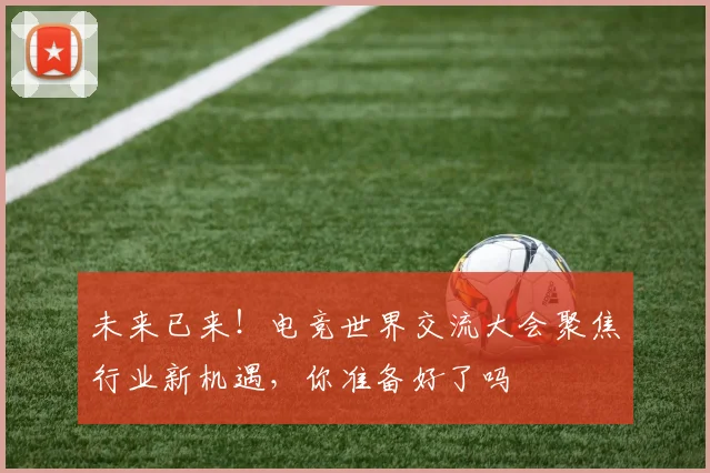 未来已来！电竞世界交流大会聚焦行业新机遇，你准备好了吗